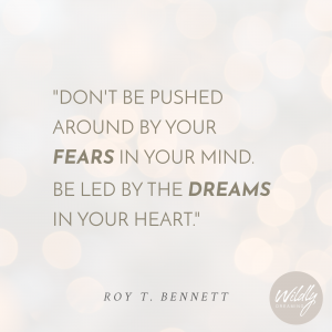 "Don't be pushed around by your FEARS in your mind. Be led by the DREAMS in your heart." - Roy T. Bennett